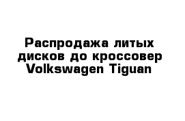 Распродажа литых дисков до кроссовер Volkswagen Tiguan